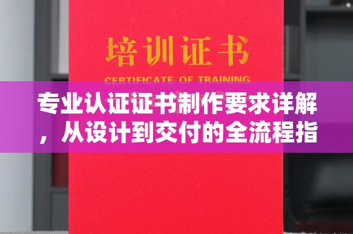乐清专业认证证书制作要求详解，从设计到交付的全流程指南